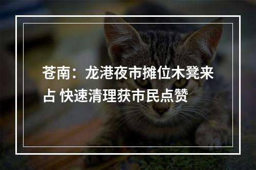 苍南：龙港夜市摊位木凳来占 快速清理获市民点赞