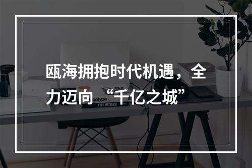 瓯海拥抱时代机遇，全力迈向 “千亿之城”
