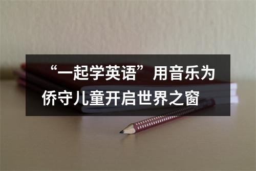 “一起学英语”用音乐为侨守儿童开启世界之窗