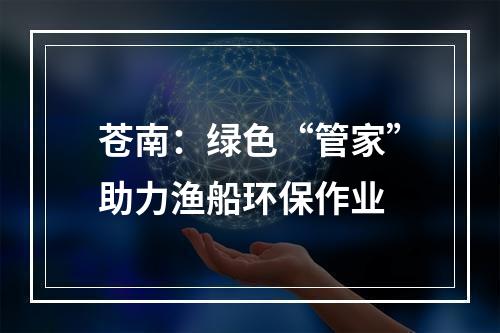 苍南：绿色“管家”助力渔船环保作业