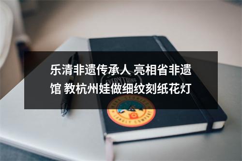 乐清非遗传承人 亮相省非遗馆 教杭州娃做细纹刻纸花灯