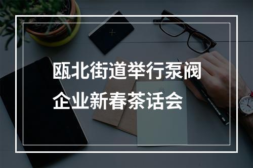 瓯北街道举行泵阀企业新春茶话会