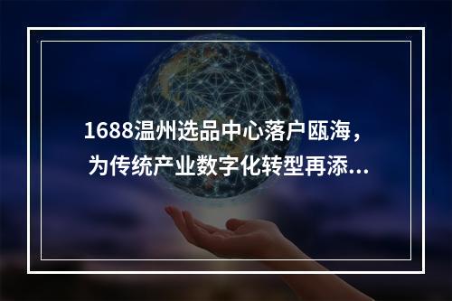 1688温州选品中心落户瓯海， 为传统产业数字化转型再添新引擎