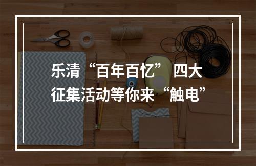 乐清“百年百忆” 四大征集活动等你来“触电”