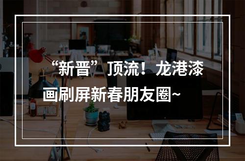 “新晋”顶流！龙港漆画刷屏新春朋友圈~