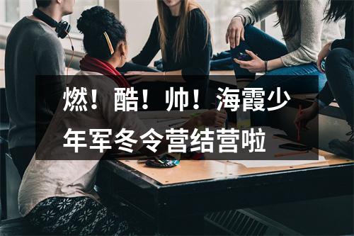 燃！酷！帅！海霞少年军冬令营结营啦