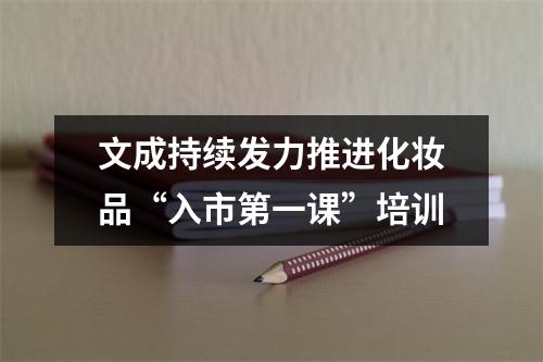 文成持续发力推进化妆品“入市第一课”培训