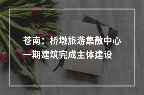 苍南：桥墩旅游集散中心一期建筑完成主体建设