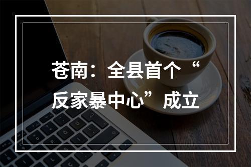 苍南：全县首个“反家暴中心”成立