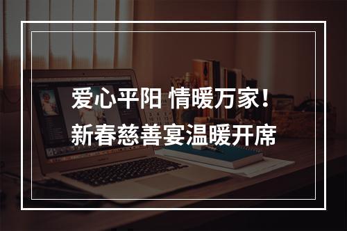 爱心平阳 情暖万家！新春慈善宴温暖开席