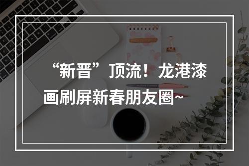 “新晋”顶流！龙港漆画刷屏新春朋友圈~