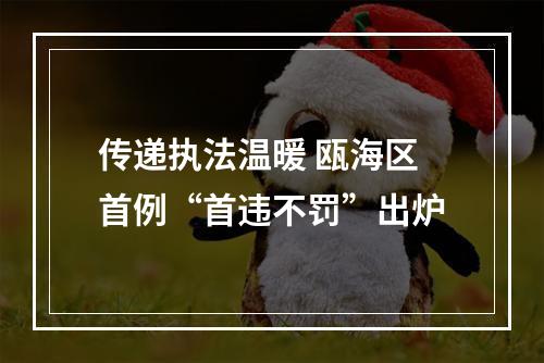 传递执法温暖 瓯海区首例“首违不罚”出炉