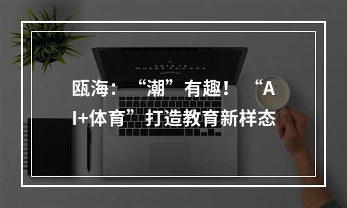 瓯海：“潮”有趣！ “AI+体育”打造教育新样态
