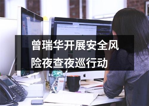 曾瑞华开展安全风险夜查夜巡行动