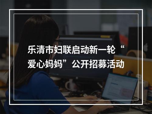 乐清市妇联启动新一轮“爱心妈妈”公开招募活动