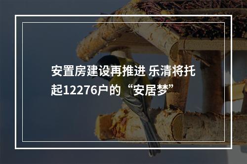安置房建设再推进 乐清将托起12276户的“安居梦”