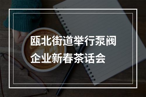 瓯北街道举行泵阀企业新春茶话会