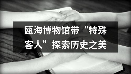 瓯海博物馆带“特殊客人”探索历史之美