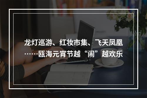 龙灯巡游、红妆市集、飞天凤凰……瓯海元宵节越“闹”越欢乐
