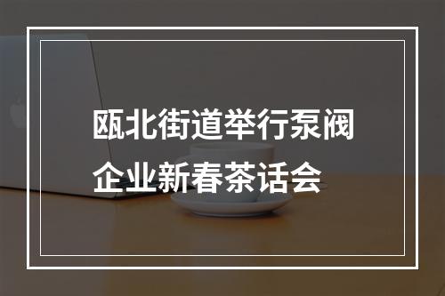 瓯北街道举行泵阀企业新春茶话会