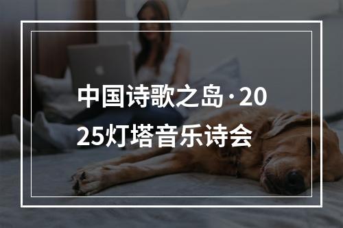 中国诗歌之岛·2025灯塔音乐诗会