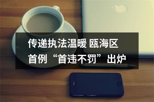 传递执法温暖 瓯海区首例“首违不罚”出炉