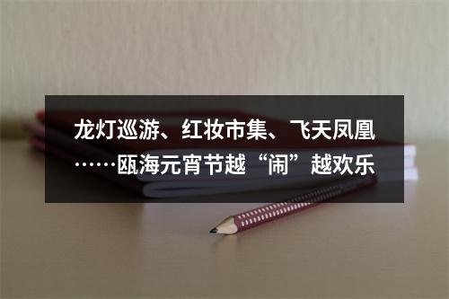 龙灯巡游、红妆市集、飞天凤凰……瓯海元宵节越“闹”越欢乐