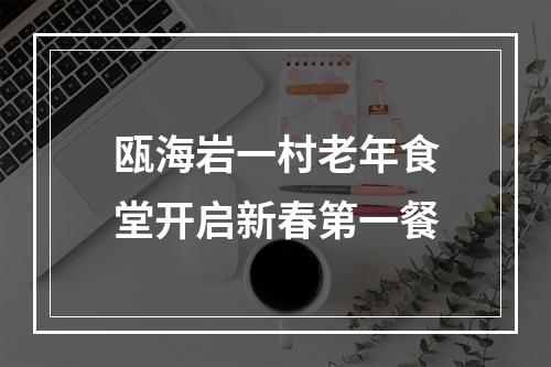 瓯海岩一村老年食堂开启新春第一餐