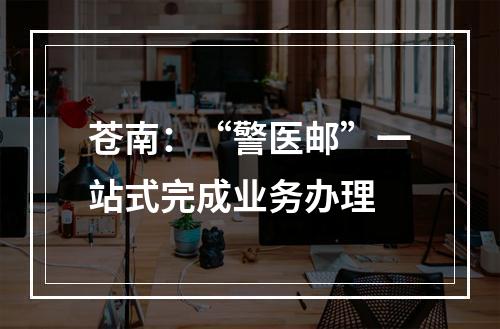 苍南：“警医邮”一站式完成业务办理