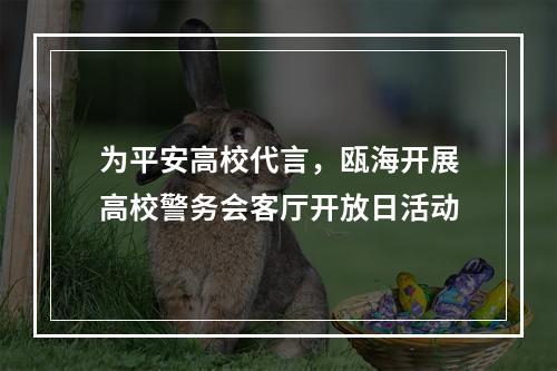 为平安高校代言，瓯海开展高校警务会客厅开放日活动