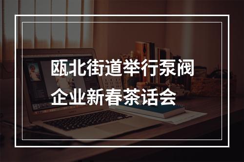 瓯北街道举行泵阀企业新春茶话会