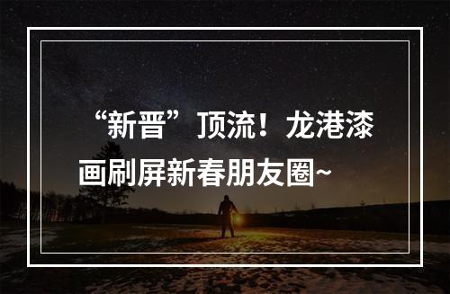 “新晋”顶流！龙港漆画刷屏新春朋友圈~