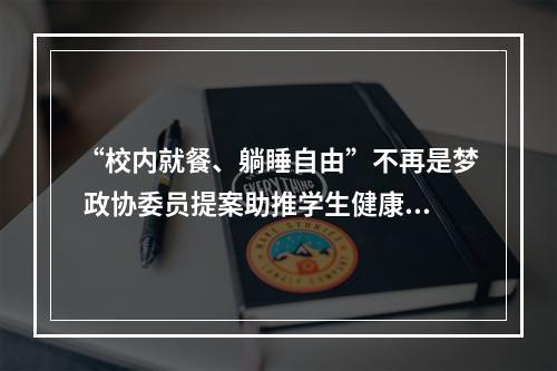 “校内就餐、躺睡自由”不再是梦 政协委员提案助推学生健康成长
