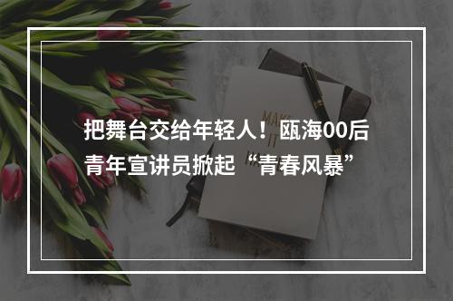 把舞台交给年轻人！瓯海00后青年宣讲员掀起“青春风暴”