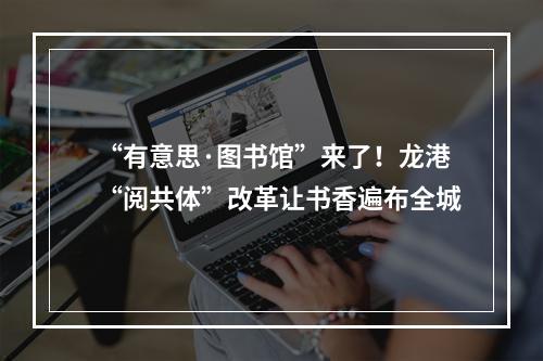 “有意思·图书馆”来了！龙港“阅共体”改革让书香遍布全城