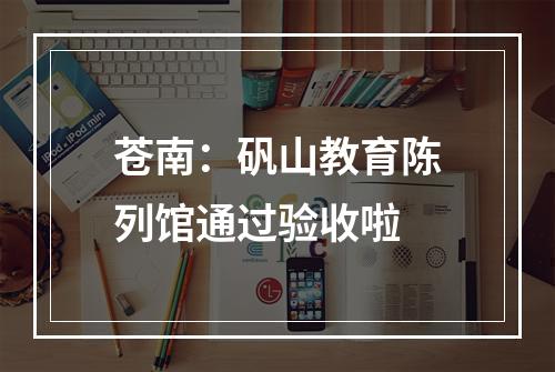 苍南：矾山教育陈列馆通过验收啦