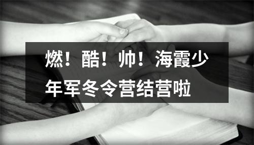 燃！酷！帅！海霞少年军冬令营结营啦