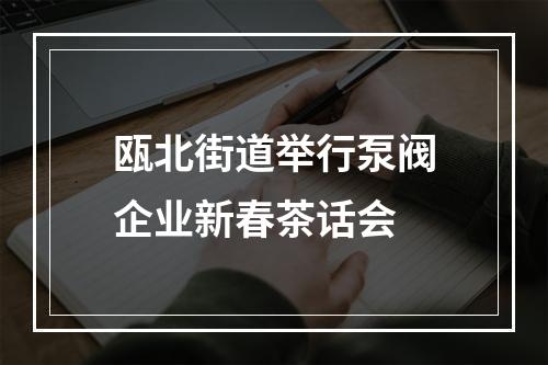 瓯北街道举行泵阀企业新春茶话会