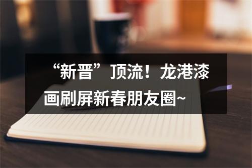 “新晋”顶流！龙港漆画刷屏新春朋友圈~