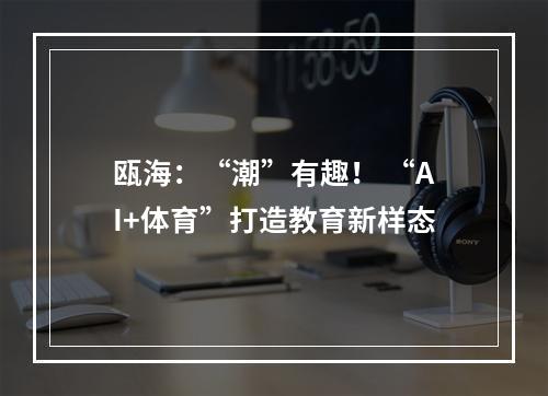 瓯海：“潮”有趣！ “AI+体育”打造教育新样态