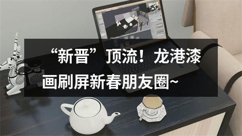 “新晋”顶流！龙港漆画刷屏新春朋友圈~