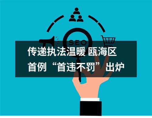 传递执法温暖 瓯海区首例“首违不罚”出炉