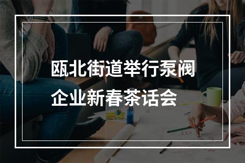 瓯北街道举行泵阀企业新春茶话会