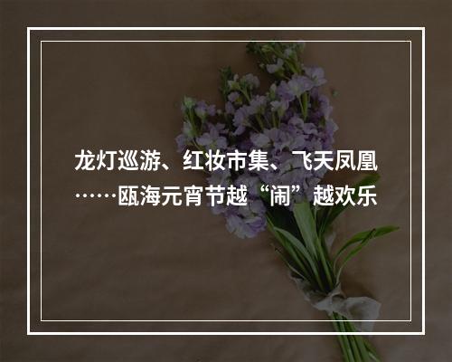 龙灯巡游、红妆市集、飞天凤凰……瓯海元宵节越“闹”越欢乐