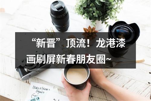 “新晋”顶流！龙港漆画刷屏新春朋友圈~