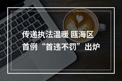 传递执法温暖 瓯海区首例“首违不罚”出炉