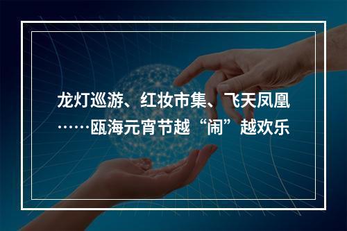 龙灯巡游、红妆市集、飞天凤凰……瓯海元宵节越“闹”越欢乐