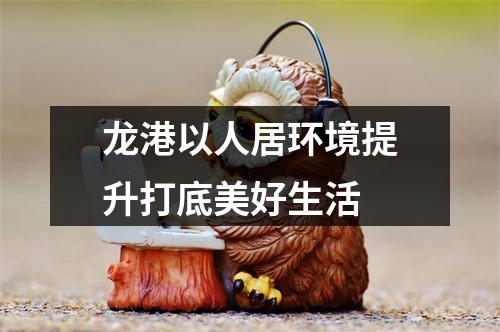 龙港以人居环境提升打底美好生活