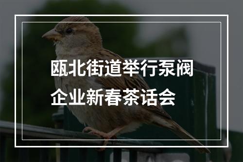 瓯北街道举行泵阀企业新春茶话会