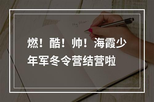 燃！酷！帅！海霞少年军冬令营结营啦